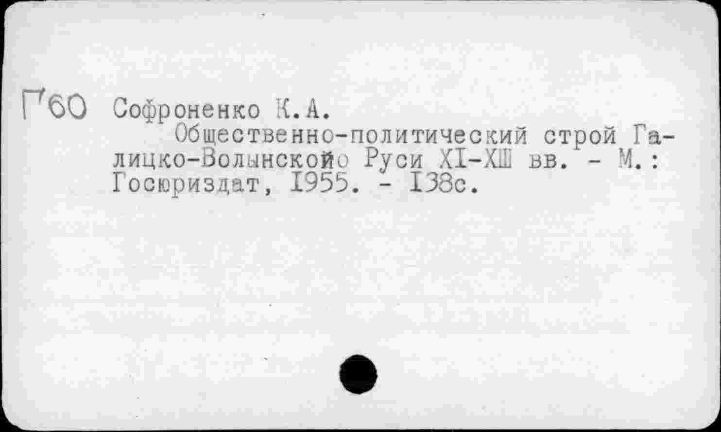 ﻿! 60 Софроненко К.А.
Общественно-политический строй Га-лицко-Волынскойо Руси ХІ-Х11І вв. - М. : Госюриздат, 1956. - 138с.